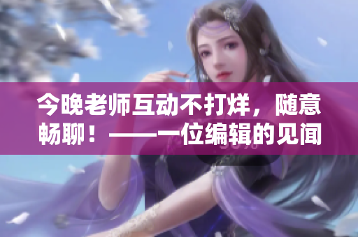 今晚老师互动不打烊，随意畅聊！——一位编辑的见闻分享