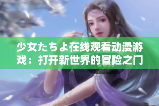 少女たちよ在线观看动漫游戏：打开新世界的冒险之门