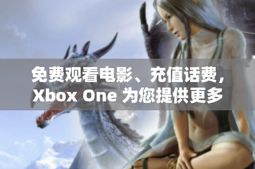 免费观看电影、充值话费，Xbox One 为您提供更多娱乐资源