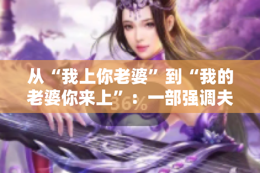 从“我上你老婆”到“我的老婆你来上”：一部强调夫妻关系的电视剧