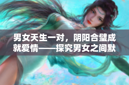 男女天生一对，阴阳合璧成就爱情——探究男女之间默契背后的科学原理