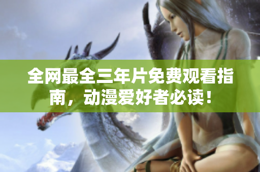 全网最全三年片免费观看指南，动漫爱好者必读！