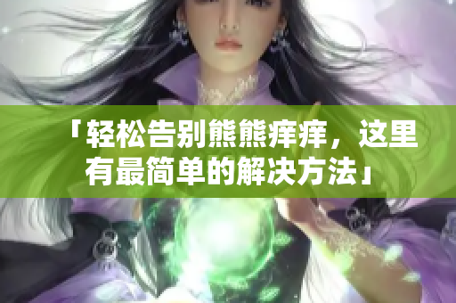 「轻松告别熊熊痒痒，这里有最简单的解决方法」