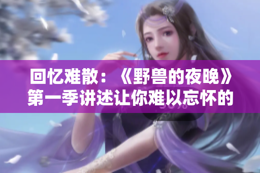 回忆难散：《野兽的夜晚》第一季讲述让你难以忘怀的前任