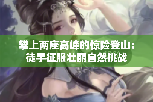 攀上两座高峰的惊险登山：徒手征服壮丽自然挑战