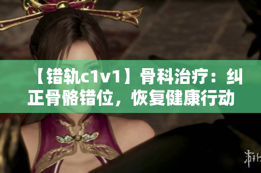 【错轨c1v1】骨科治疗：纠正骨骼错位，恢复健康行动！