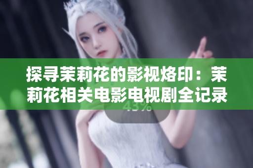 探寻茉莉花的影视烙印：茉莉花相关电影电视剧全记录！