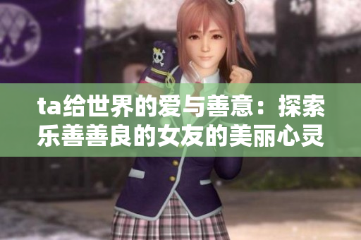 ta给世界的爱与善意：探索乐善善良的女友的美丽心灵