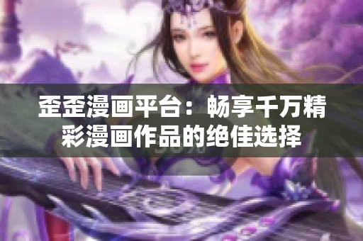 歪歪漫画平台：畅享千万精彩漫画作品的绝佳选择