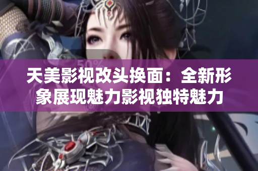 天美影视改头换面：全新形象展现魅力影视独特魅力