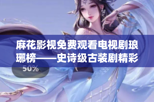麻花影视免费观看电视剧琅琊榜——史诗级古装剧精彩剧情尽收眼底(1)