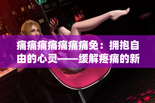 痛痛痛痛痛痛痛免：拥抱自由的心灵——缓解疼痛的新方法(1)