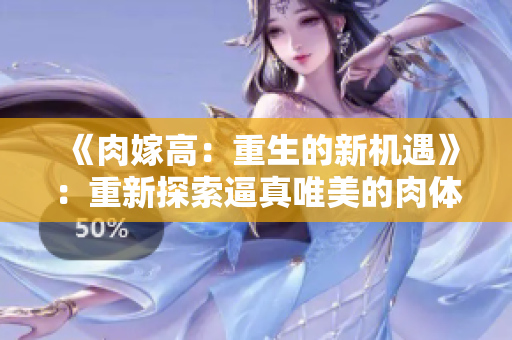 《肉嫁高：重生的新机遇》：重新探索逼真唯美的肉体描写