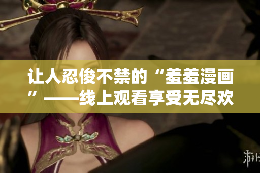 让人忍俊不禁的“羞羞漫画”——线上观看享受无尽欢乐