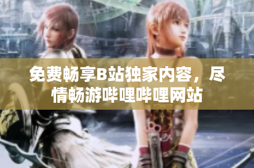 免费畅享B站独家内容，尽情畅游哔哩哔哩网站