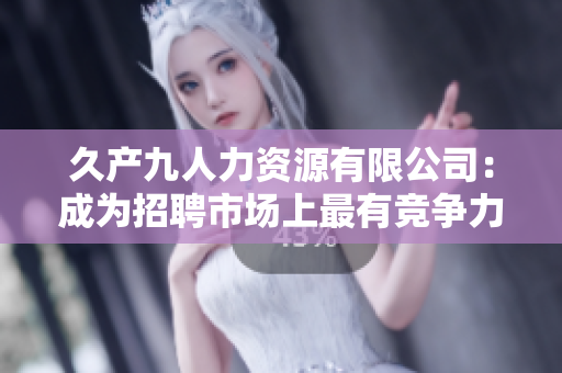 久产九人力资源有限公司：成为招聘市场上最有竞争力的公司