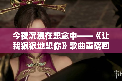 今夜沉浸在想念中——《让我狠狠地想你》歌曲重磅回归