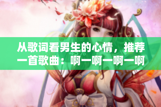 从歌词看男生的心情，推荐一首歌曲：啊一啊一啊一啊。
