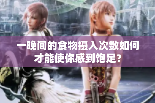 一晚间的食物摄入次数如何才能使你感到饱足？