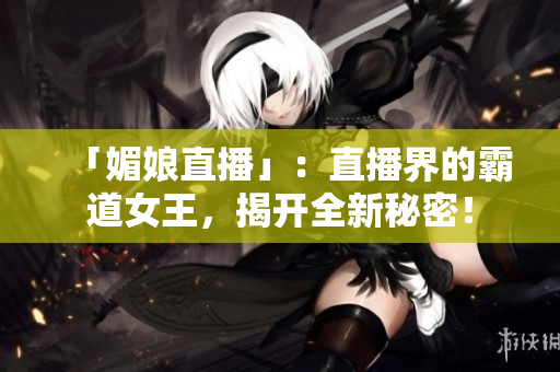 「媚娘直播」：直播界的霸道女王，揭开全新秘密！
