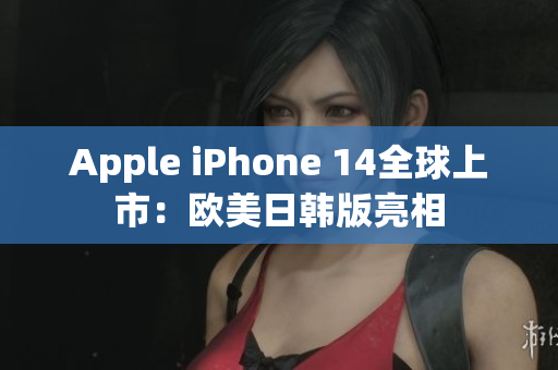 Apple iPhone 14全球上市：欧美日韩版亮相