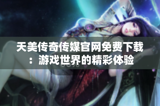 天美传奇传媒官网免费下载：游戏世界的精彩体验