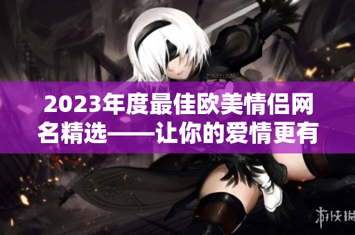 2023年度最佳欧美情侣网名精选——让你的爱情更有个性