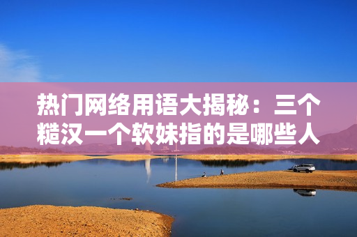 热门网络用语大揭秘：三个糙汉一个软妹指的是哪些人群？