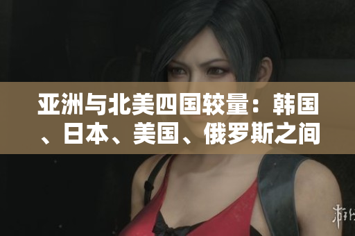 亚洲与北美四国较量：韩国、日本、美国、俄罗斯之间的竞争与合作
