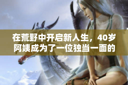 在荒野中开启新人生，40岁阿姨成为了一位独当一面的大镖客