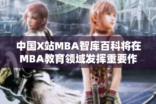中国X站MBA智库百科将在MBA教育领域发挥重要作用