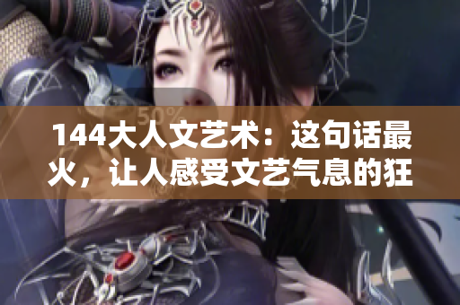144大人文艺术：这句话最火，让人感受文艺气息的狂欢！