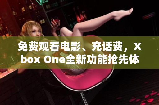 免费观看电影、充话费，Xbox One全新功能抢先体验