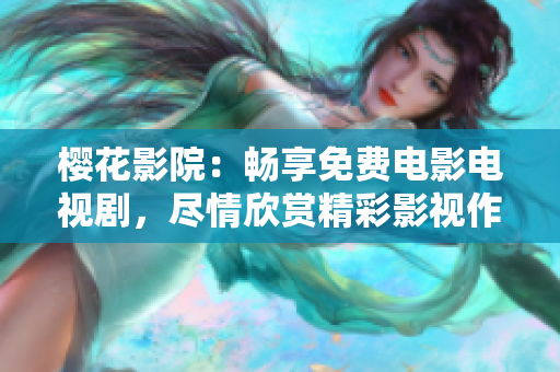 樱花影院：畅享免费电影电视剧，尽情欣赏精彩影视作品
