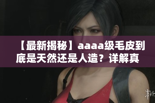 【最新揭秘】aaaa级毛皮到底是天然还是人造？详解真相！