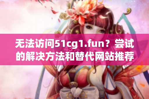 无法访问51cg1.fun？尝试的解决方法和替代网站推荐
