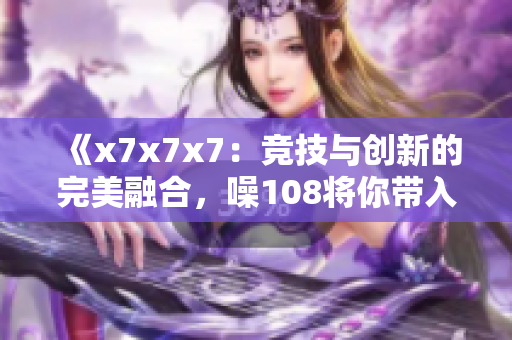 《x7x7x7：竞技与创新的完美融合，噪108将你带入全新境界》
