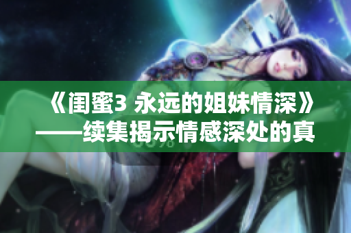 《闺蜜3 永远的姐妹情深》——续集揭示情感深处的真实友情