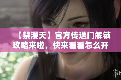 【禁漫天】官方传送门解锁攻略来啦，快来看看怎么开启吧