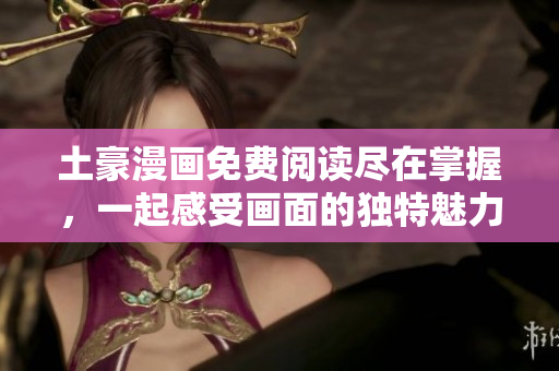 土豪漫画免费阅读尽在掌握，一起感受画面的独特魅力！