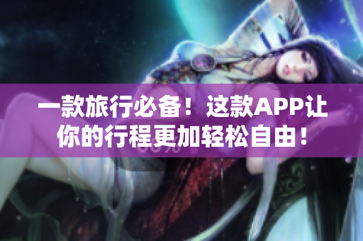 一款旅行必备！这款APP让你的行程更加轻松自由！