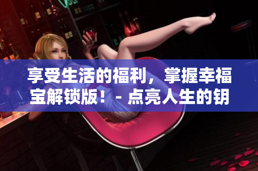 享受生活的福利，掌握幸福宝解锁版！- 点亮人生的钥匙