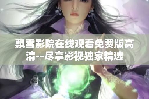 飘雪影院在线观看免费版高清--尽享影视独家精选