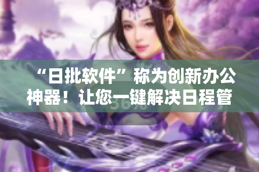 “日批软件”称为创新办公神器！让您一键解决日程管理难题