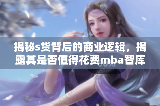 揭秘s货背后的商业逻辑，揭露其是否值得花费mba智库资源学习
