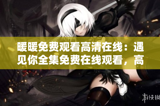暖暖免费观看高清在线：遇见你全集免费在线观看，高清画质享不停
