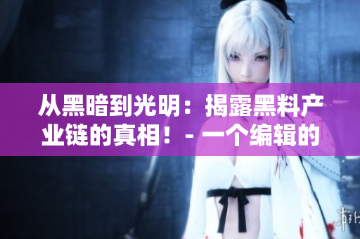 从黑暗到光明：揭露黑料产业链的真相！- 一个编辑的调查报道