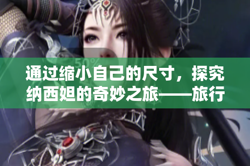 通过缩小自己的尺寸，探究纳西妲的奇妙之旅——旅行者的NK之旅