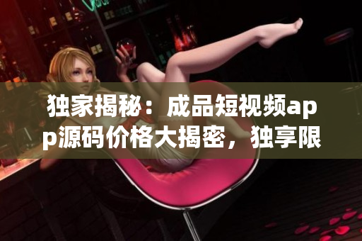 独家揭秘：成品短视频app源码价格大揭密，独享限时抢购优惠！(1)