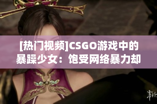 [热门视频]CSGO游戏中的暴躁少女：饱受网络暴力却坚持追求梦想